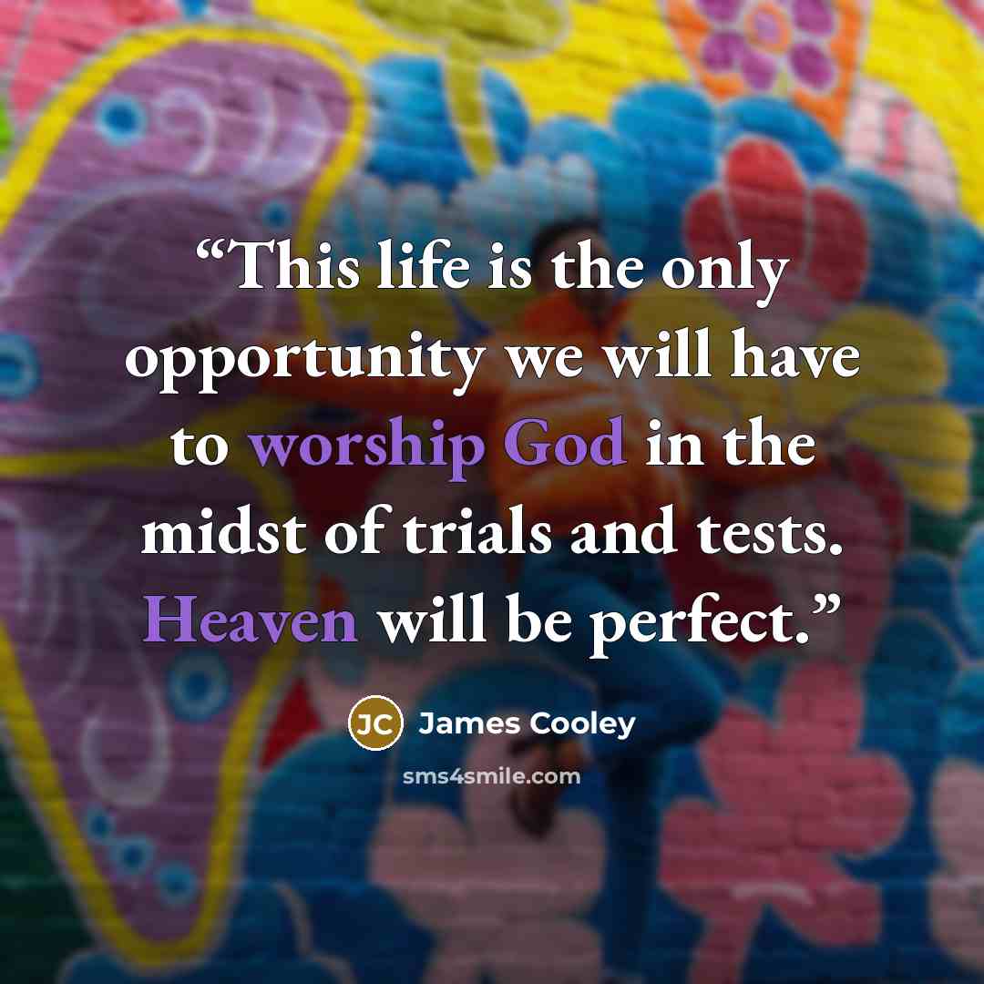 “This life is the only opportunity we will have to worship God in the midst of trials and tests. Heaven will be perfect.” quote by James Cooley