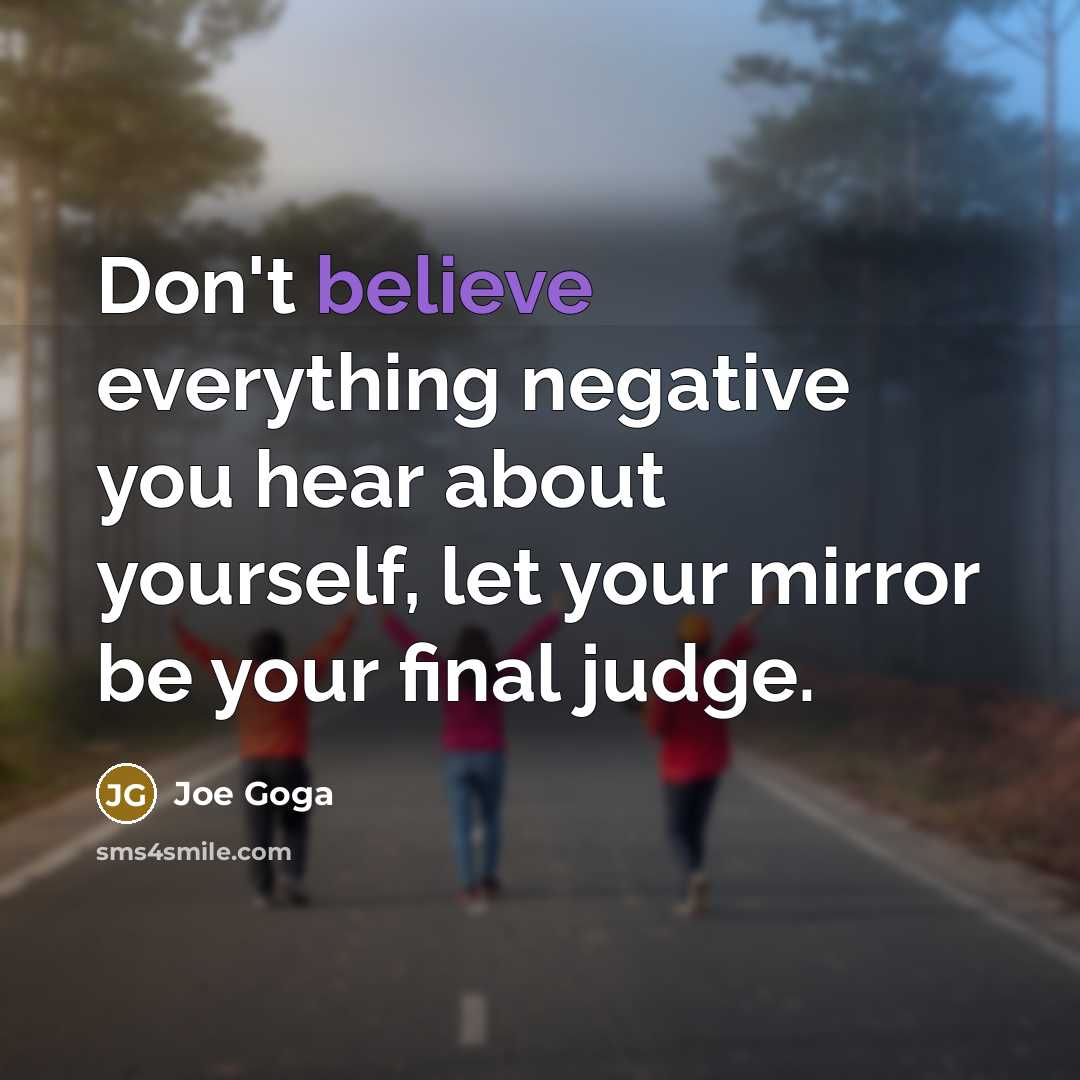 “Don't believe everything negative you hear about yourself, let your mirror be your final judge.” quote by Joe Goga