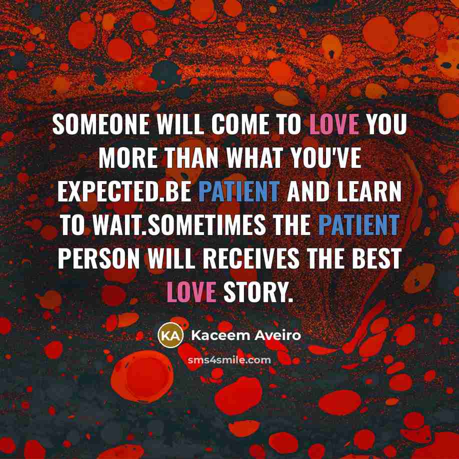 “Someone will come to love you more than what you've expected.Be patient and learn to wait.Sometimes the patient person will receives the best love story.” quote by Kaceem Aveiro