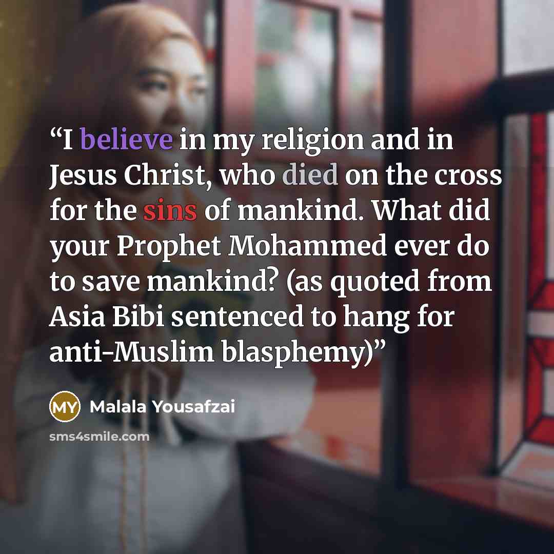 “I believe in my religion and in Jesus Christ, who died on the cross for the sins of mankind. What did your Prophet Mohammed ever do to save mankind? (as quoted from Asia Bibi sentenced to hang for anti-Muslim blasphemy)” quote by Malala Yousafzai