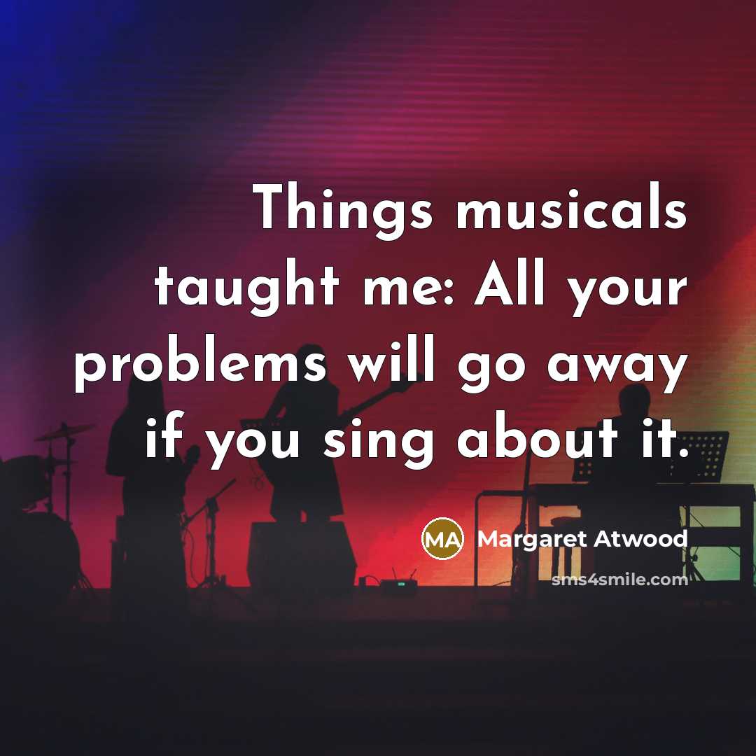 “Things musicals taught me: All your problems will go away…” quote by Margaret Atwood