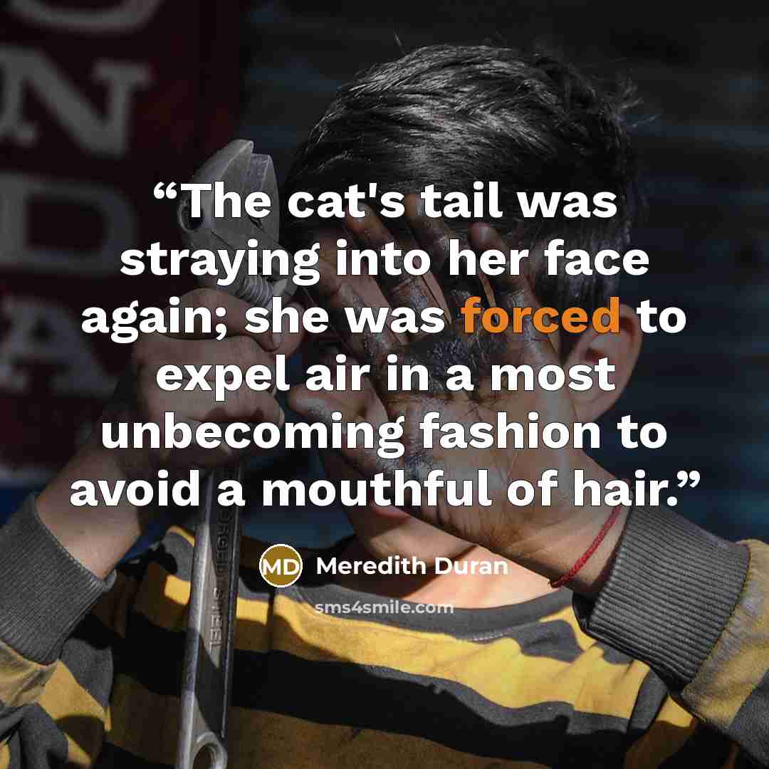 “The cat's tail was straying into her face again; she was forced to expel air in a most unbecoming fashion to avoid a mouthful of hair.” quote by Meredith Duran