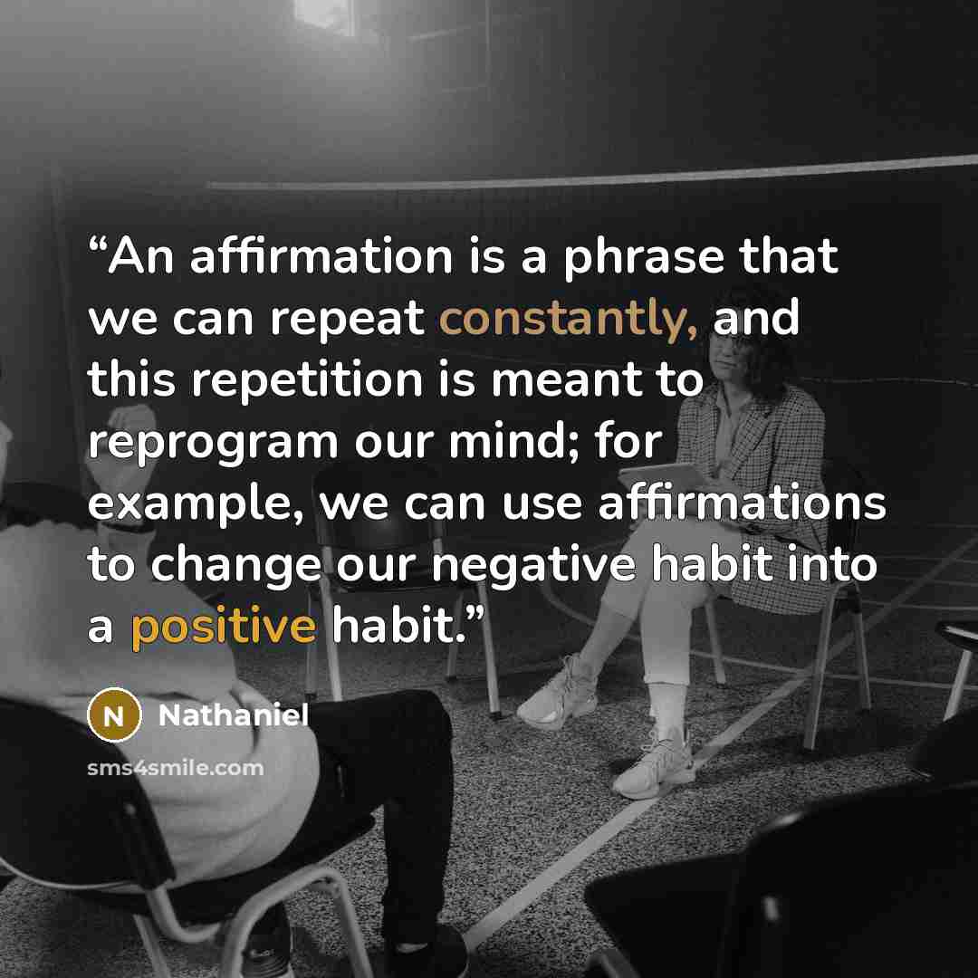 “An affirmation is a phrase that we can repeat constantly, and this repetition is meant to reprogram our mind; for example, we can use affirmations to change our negative habit into a positive habit.” quote by Nathaniel