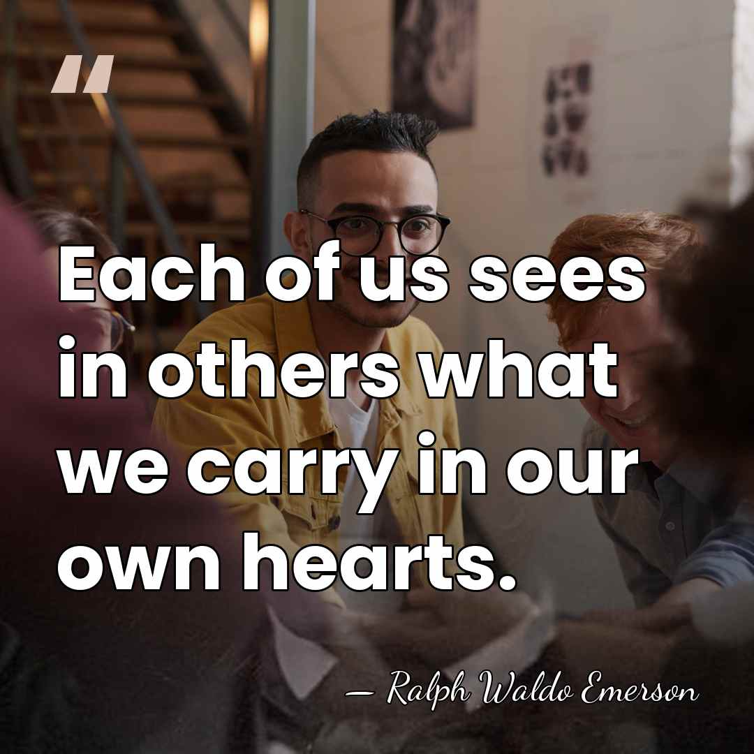 Each of us sees in others what we carry in our own&hellip; - Ralph Waldo Emerson