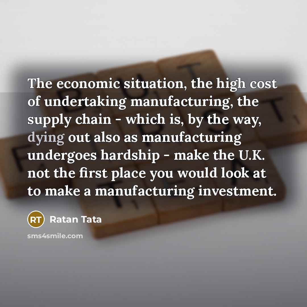 “The economic situation, the high cost of undertaking manufacturing, the…” quote by Ratan Tata