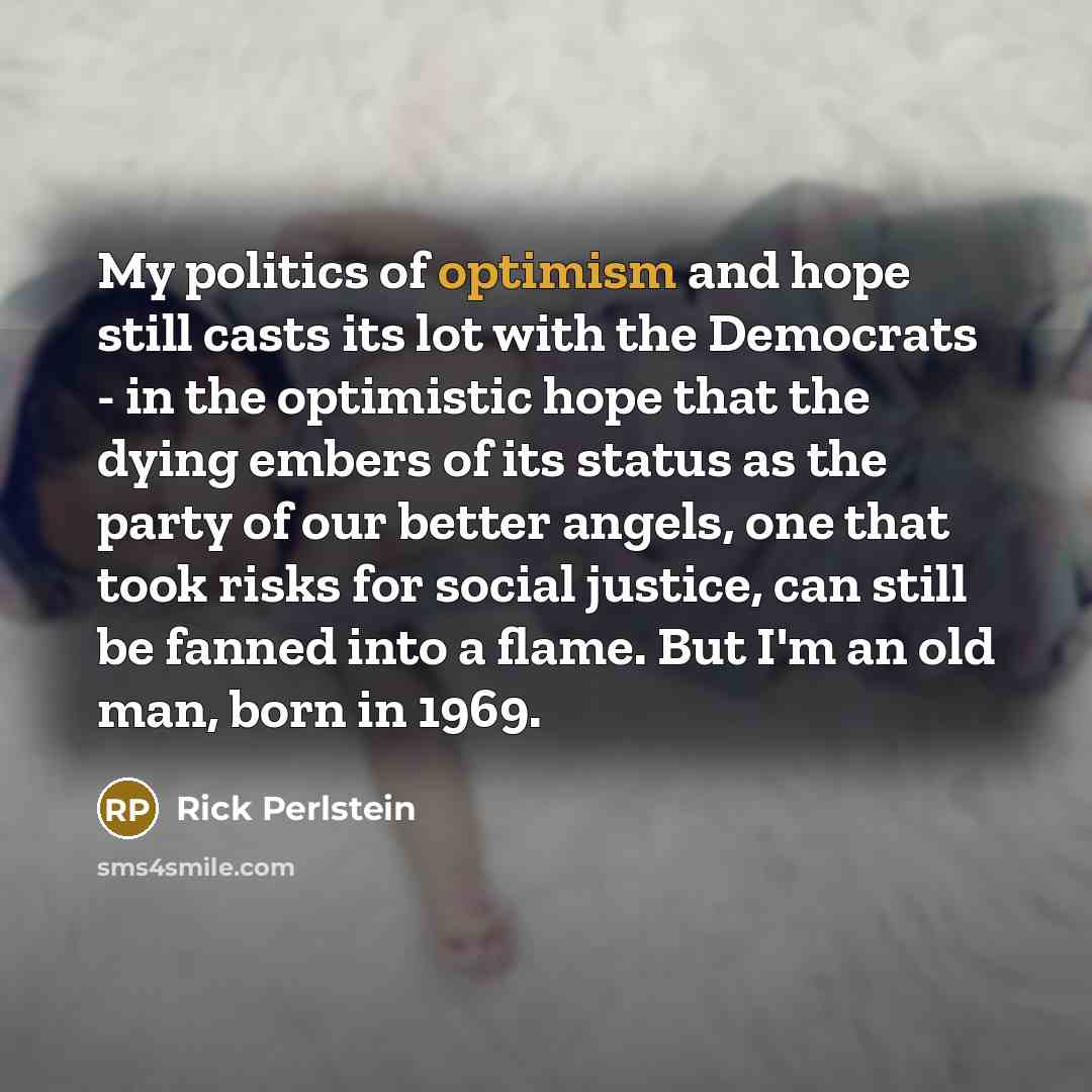 “My politics of optimism and hope still casts its lot…” quote by Rick Perlstein