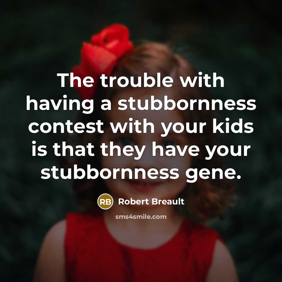 “The trouble with having a stubbornness contest with your kids is that they have your stubbornness gene.” quote by Robert Breault
