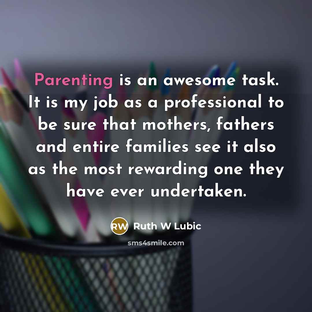 “Parenting is an awesome task. It is my job as a professional to be sure that mothers, fathers and entire families see it also as the most rewarding one they have ever undertaken.” quote by Ruth W Lubic