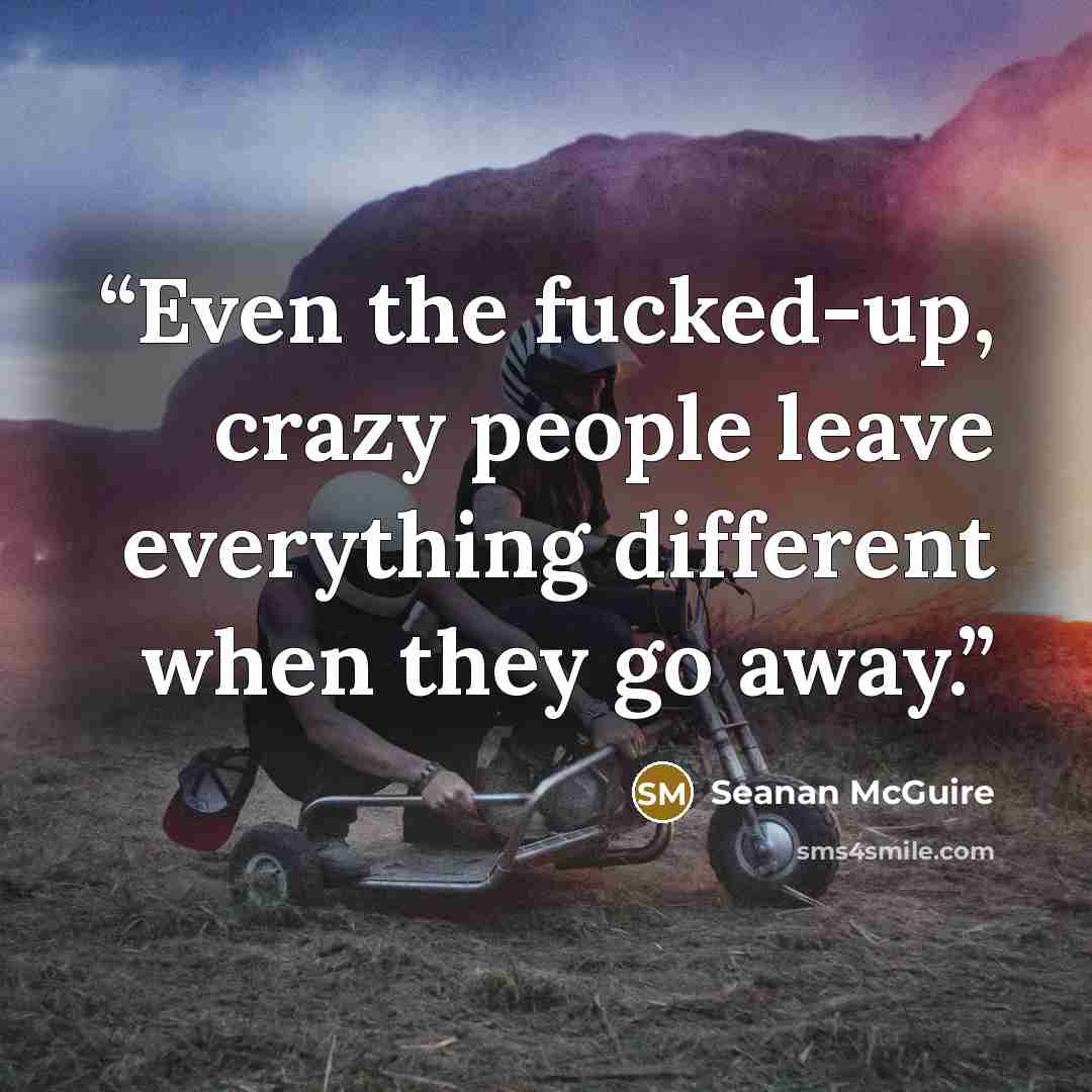 “Even the fucked-up, crazy people leave everything different when they go away.” quote by Seanan McGuire