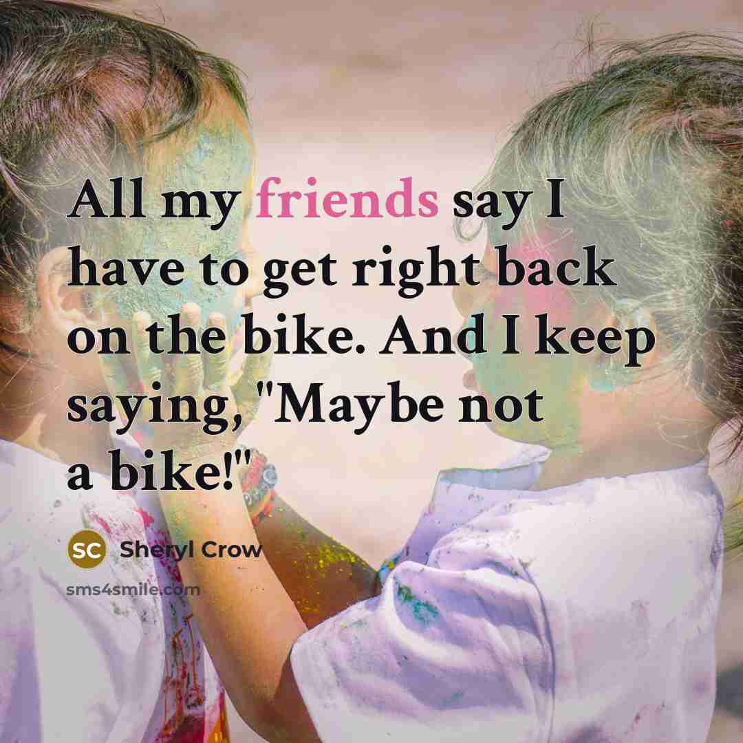 “All my friends say I have to get right back…” quote by Sheryl Crow