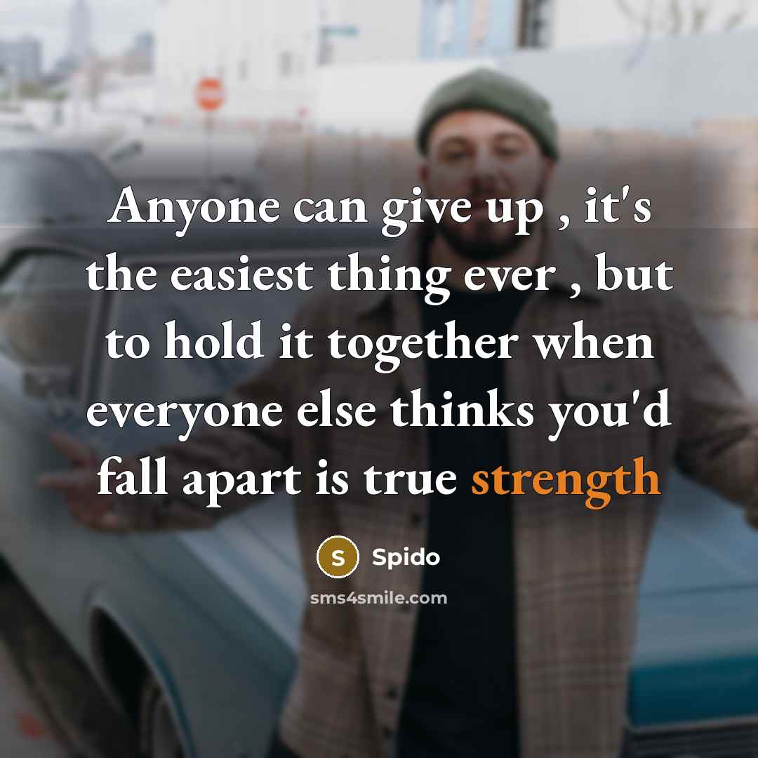 “Anyone can give up , it's the easiest thing ever , but to hold it together when everyone else thinks you'd fall apart is true strength” quote by Spido