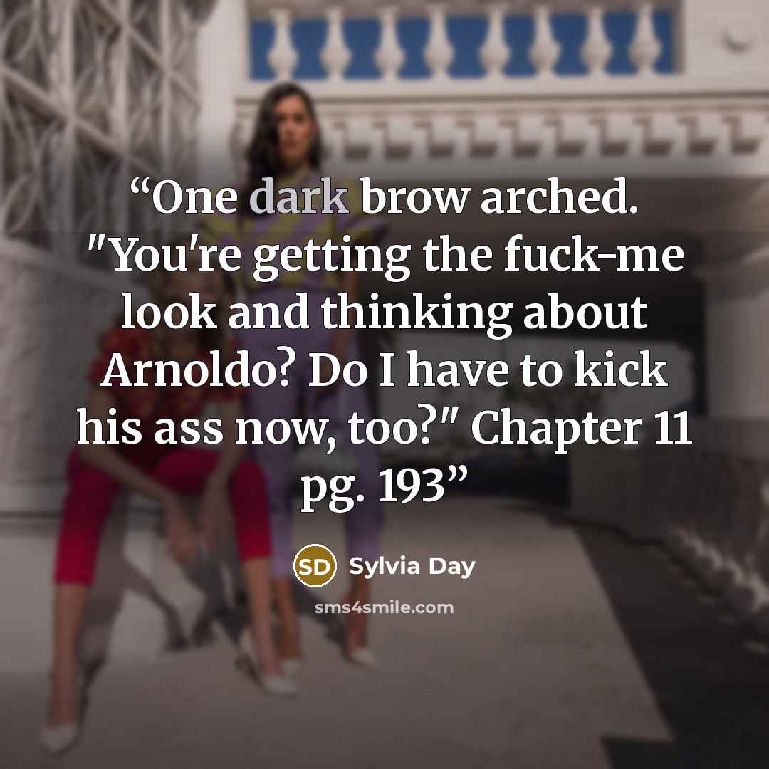 “One dark brow arched. "You're getting the fuck-me look and thinking about Arnoldo? Do I have to kick his ass now, too?" Chapter 11 pg. 193” quote by Sylvia Day