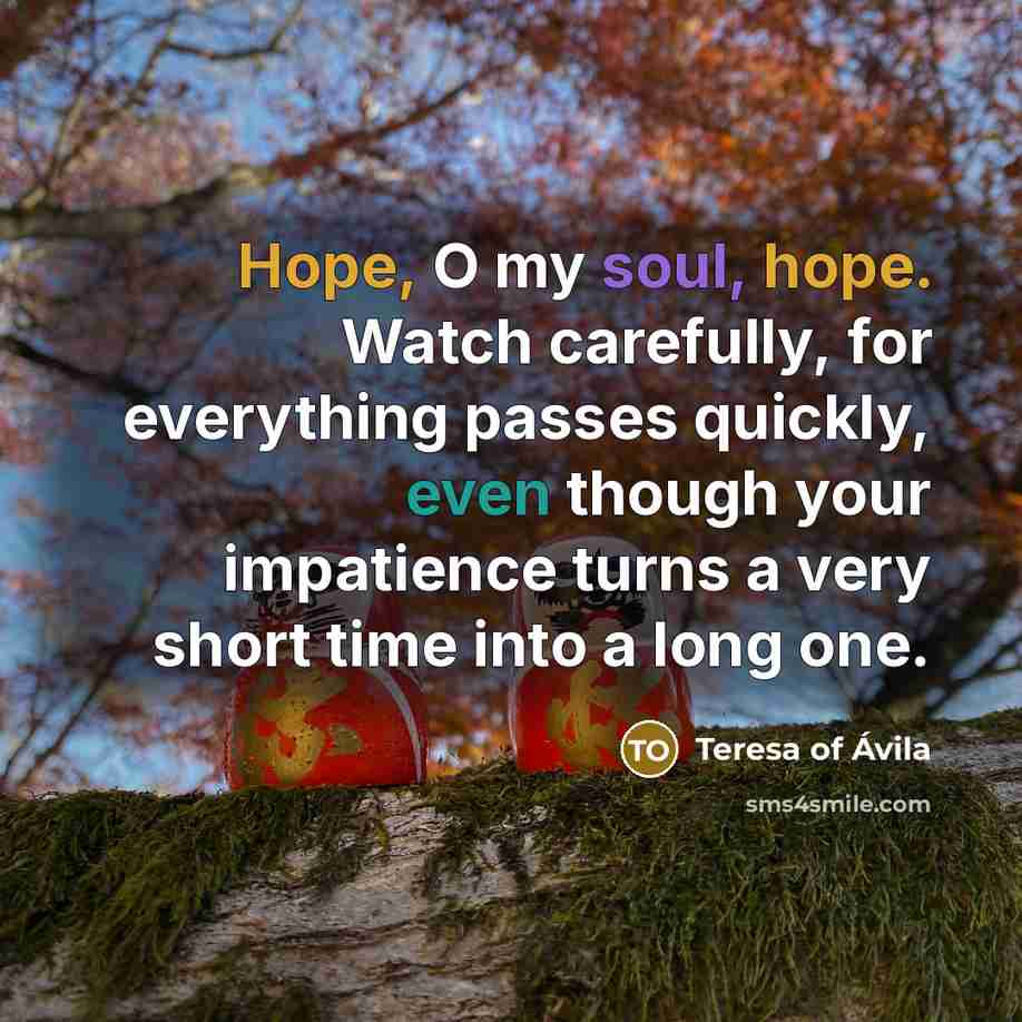 “Hope, O my soul, hope. Watch carefully, for everything passes…” quote by Teresa of Avila