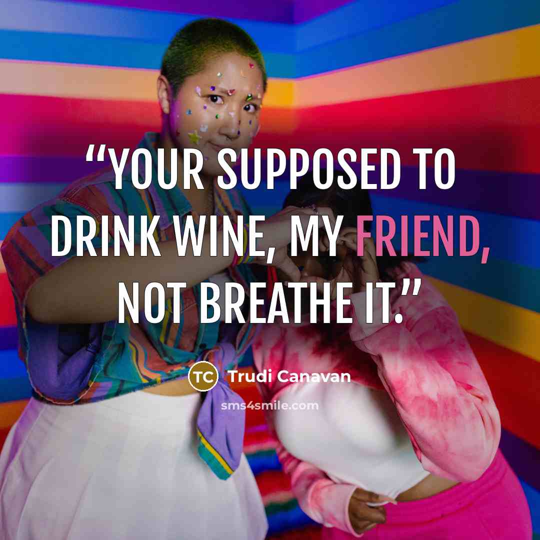 “Your supposed to drink wine, my friend, not breathe it.” quote by Trudi Canavan