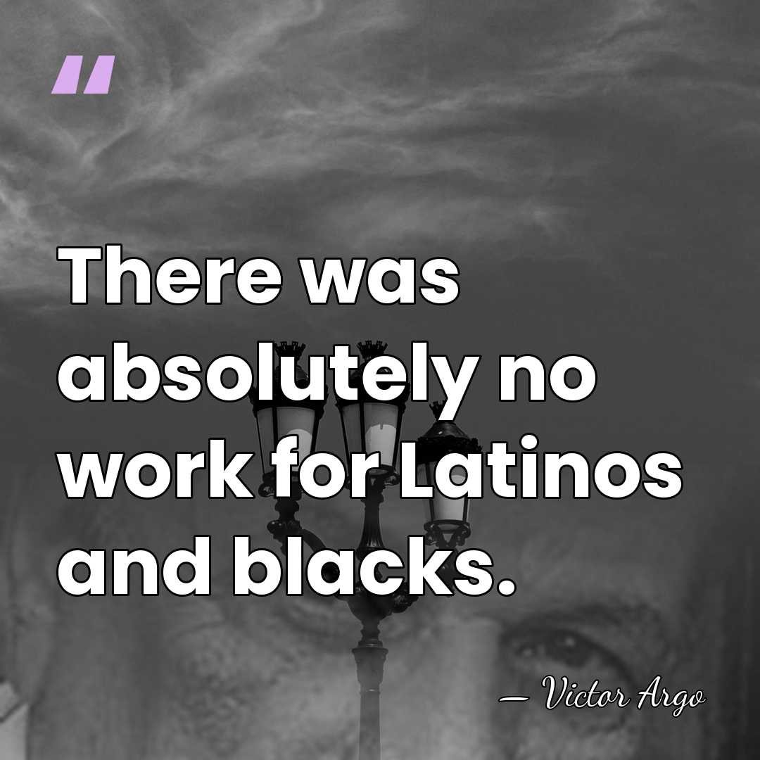 There was absolutely no work for Latinos and blacks. - Victor Argo