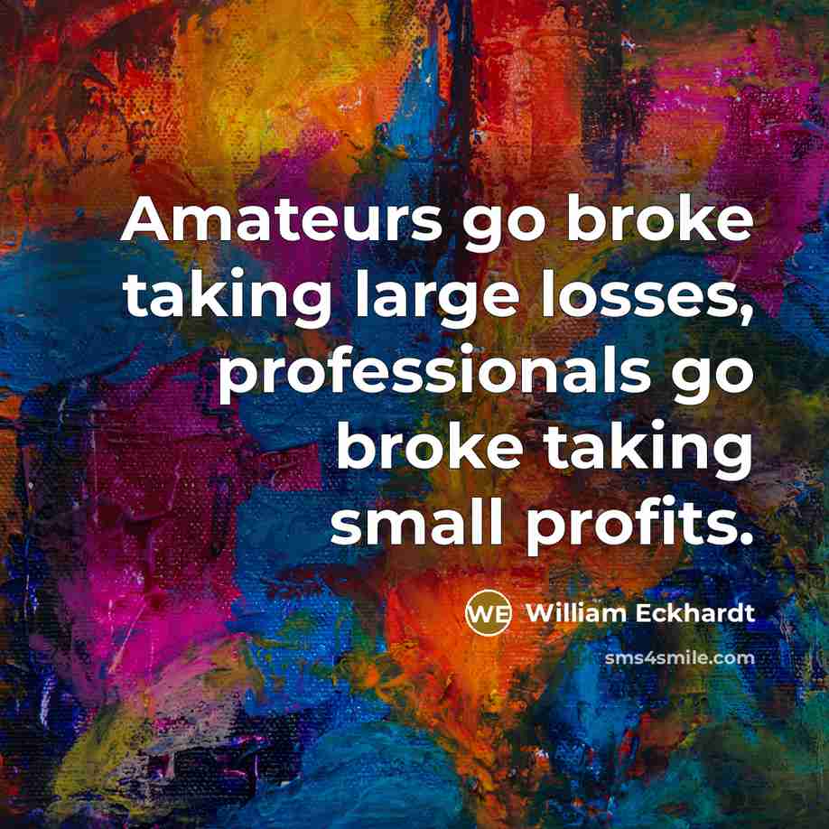 “Amateurs go broke taking large losses, professionals go broke taking…” quote by William Eckhardt