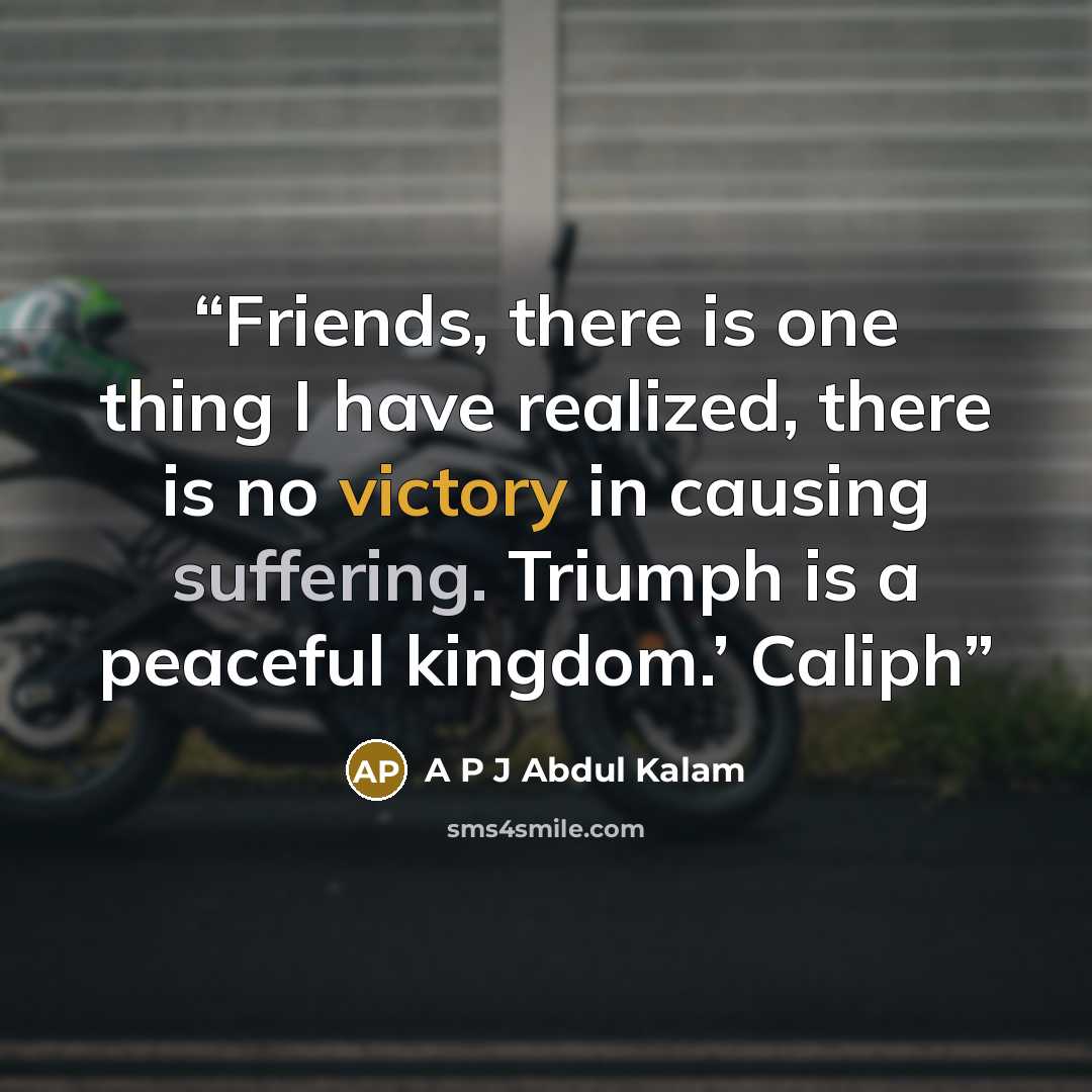 “Friends, there is one thing I have realized, there is no victory in causing suffering. Triumph is a peaceful kingdom.’ Caliph” quote by A P J Abdul Kalam