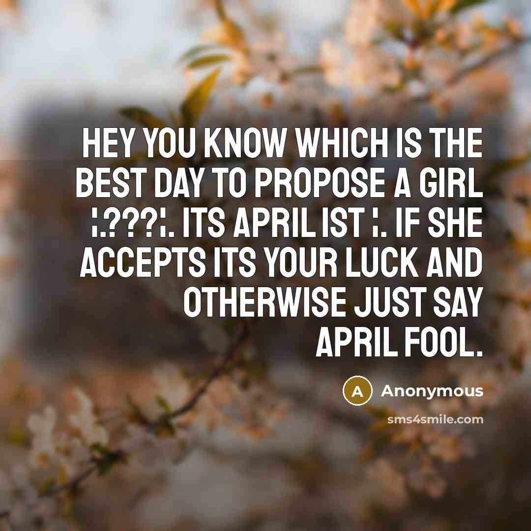 “Hey you know which is the best day to propose a girl ¦.???¦. Its APRIL 1ST ¦. If she accepts its your luck and otherwise just Say APRIL FOOL.” quote by Anonymous