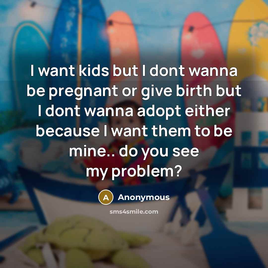 “I want kids but I dont wanna be pregnant or…” quote by Anonymous