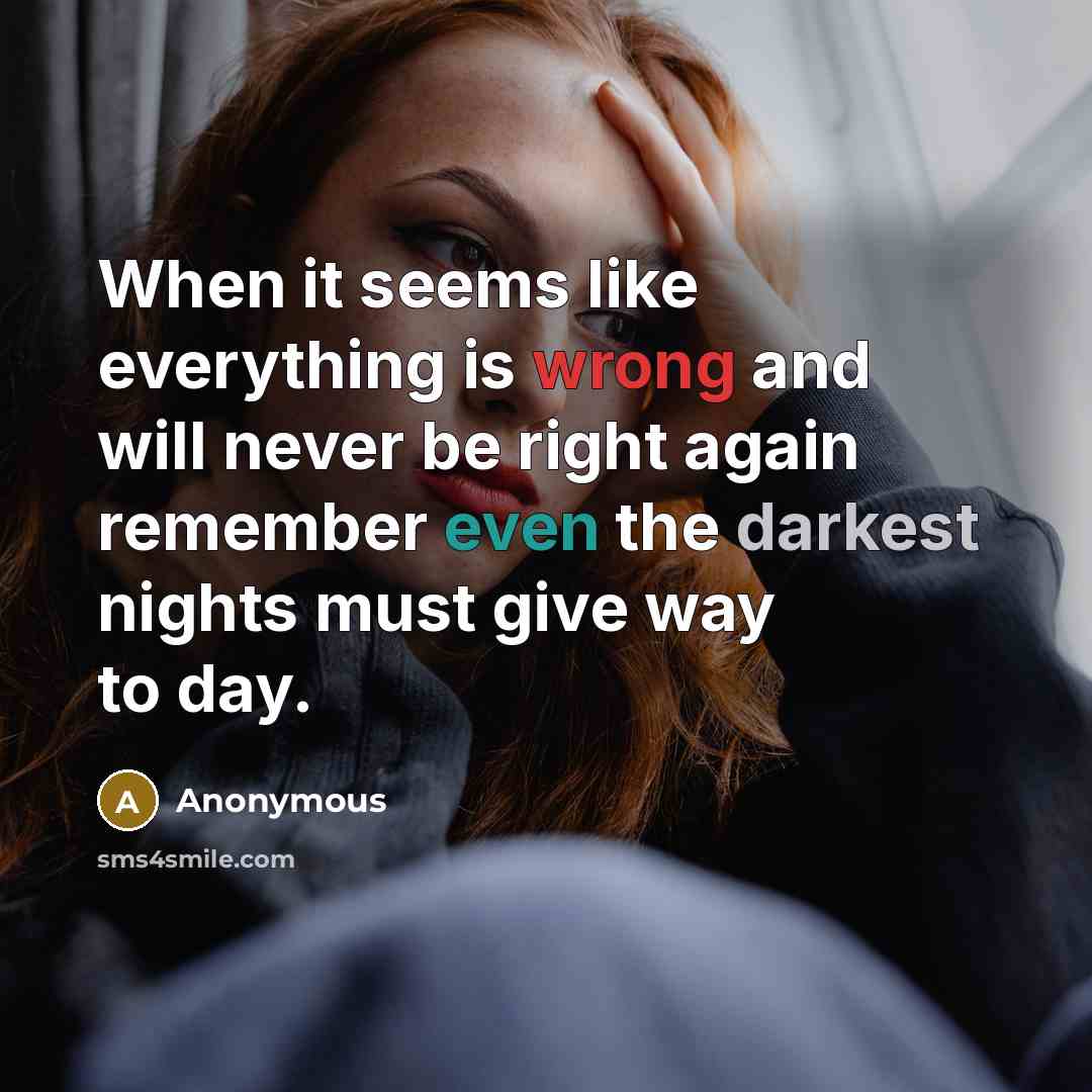 “When it seems like everything is wrong and will never be right again remember even the darkest nights must give way to day.” quote by Anonymous