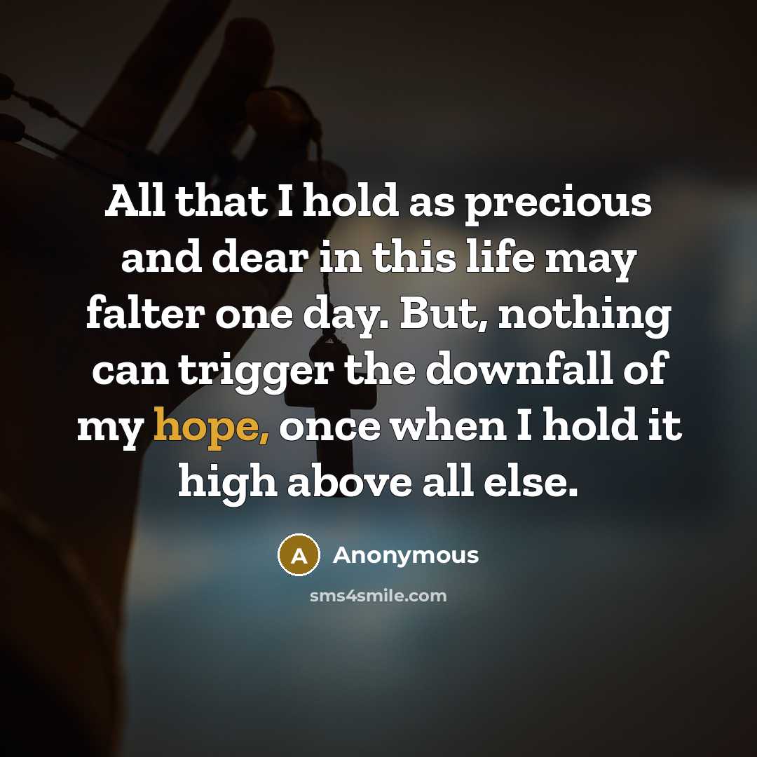 “All that I hold as precious and dear in this life may falter one day. But, nothing can trigger the downfall of my hope, once when I hold it high above all else.” quote by Anonymous