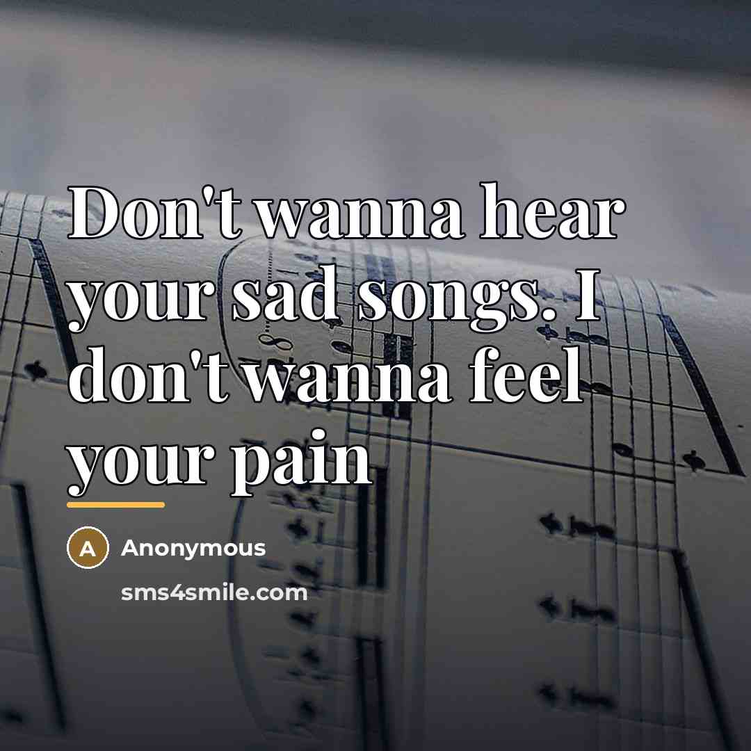 “Don't wanna hear your sad songs. I don't wanna feel…” quote by Anonymous