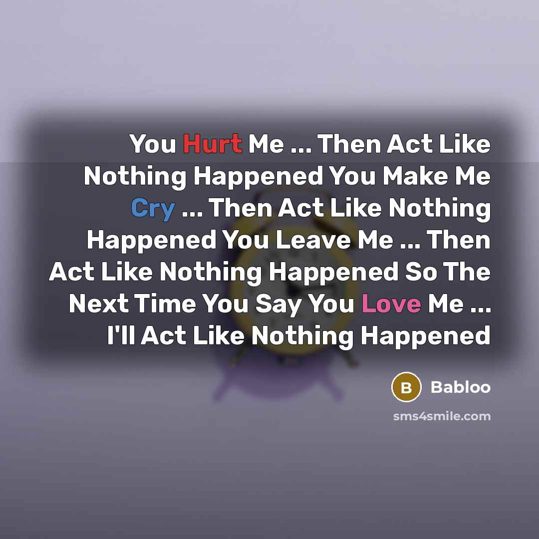 “You Hurt Me ... Then Act Like Nothing Happened You Make Me Cry ... Then Act Like Nothing Happened You Leave Me ... Then Act Like Nothing Happened So The Next Time You Say You Love Me ... I'll Act Like Nothing Happened” quote by Babloo