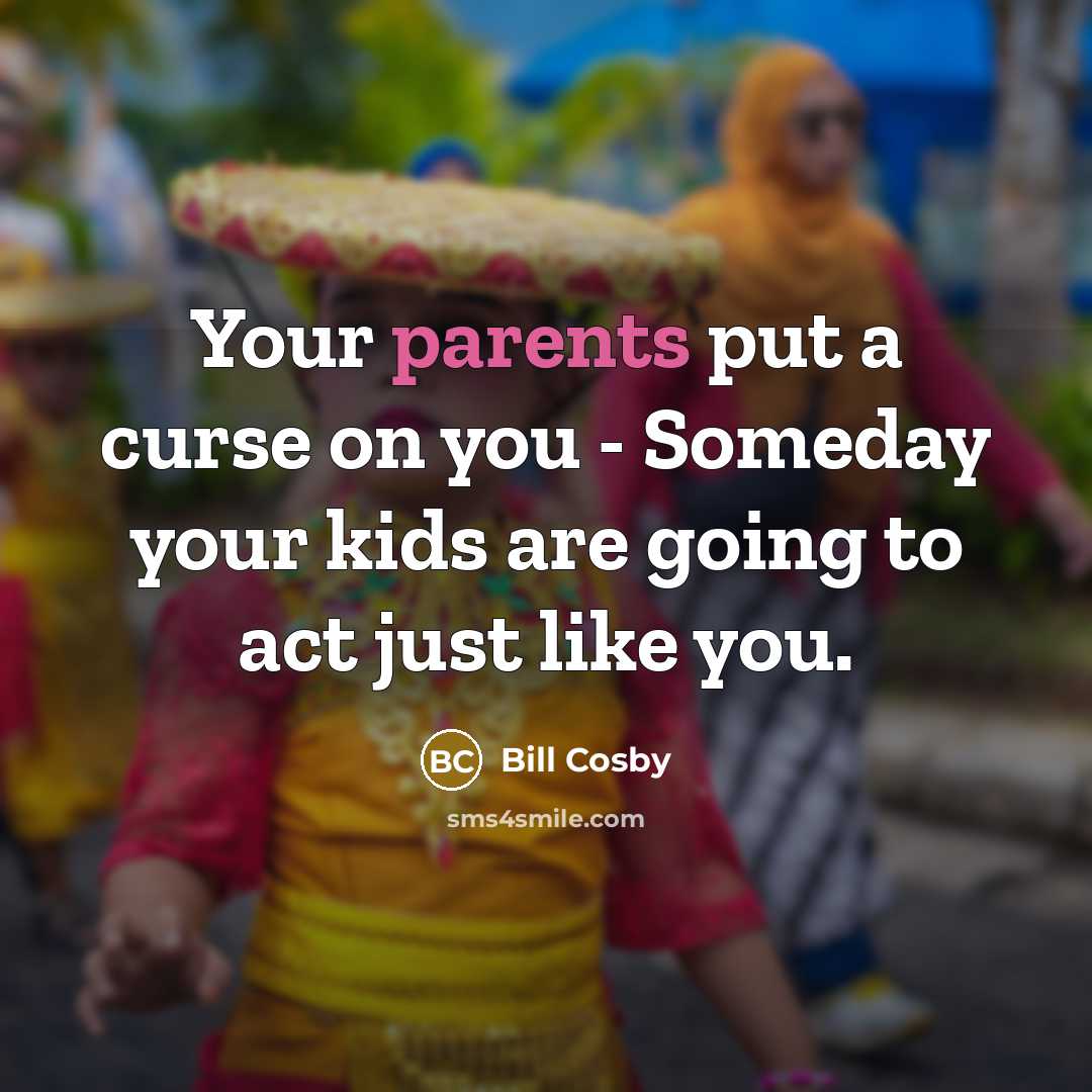 “Your parents put a curse on you - Someday your kids are going to act just like you.” quote by Bill Cosby