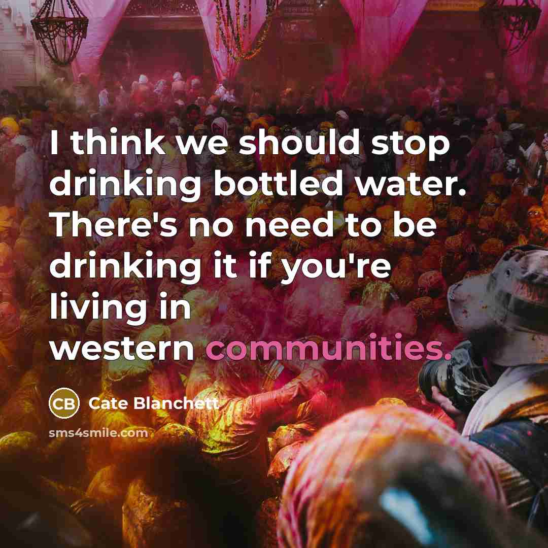 “I think we should stop drinking bottled water. There's no need to be drinking it if you're living in western communities.” quote by Cate Blanchett