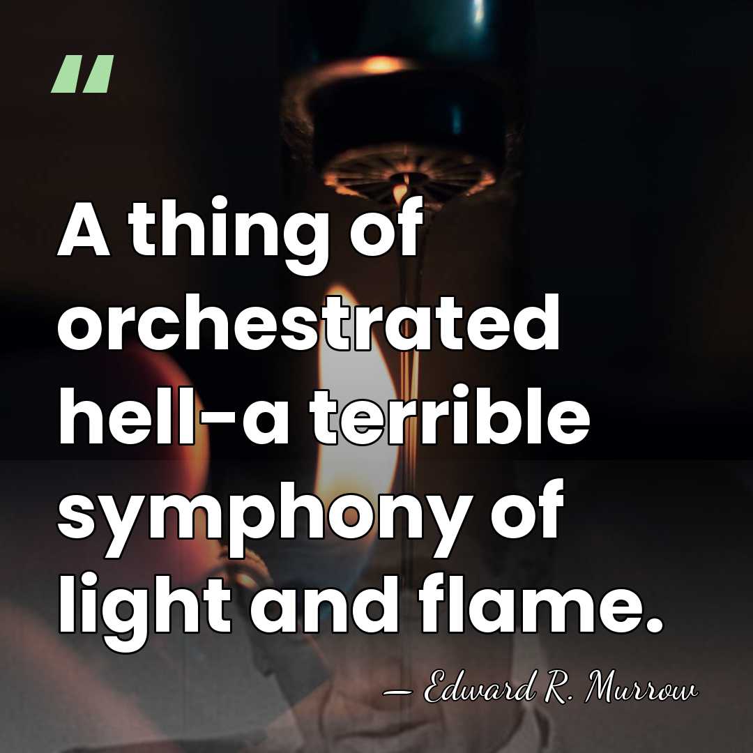 A thing of orchestrated hell-a terrible symphony of light and flame. - Edward R. Murrow