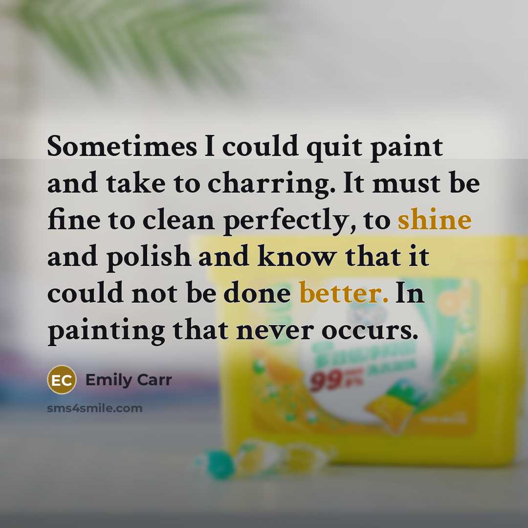 “Sometimes I could quit paint and take to charring. It must be fine to clean perfectly, to shine and polish and know that it could not be done better. In painting that never occurs.” quote by Emily Carr