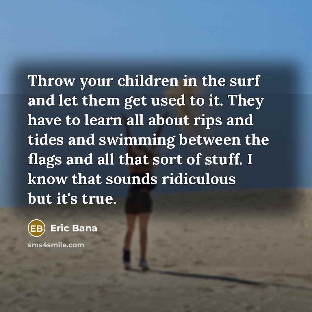 “Throw your children in the surf and let them get…” quote by Eric Bana