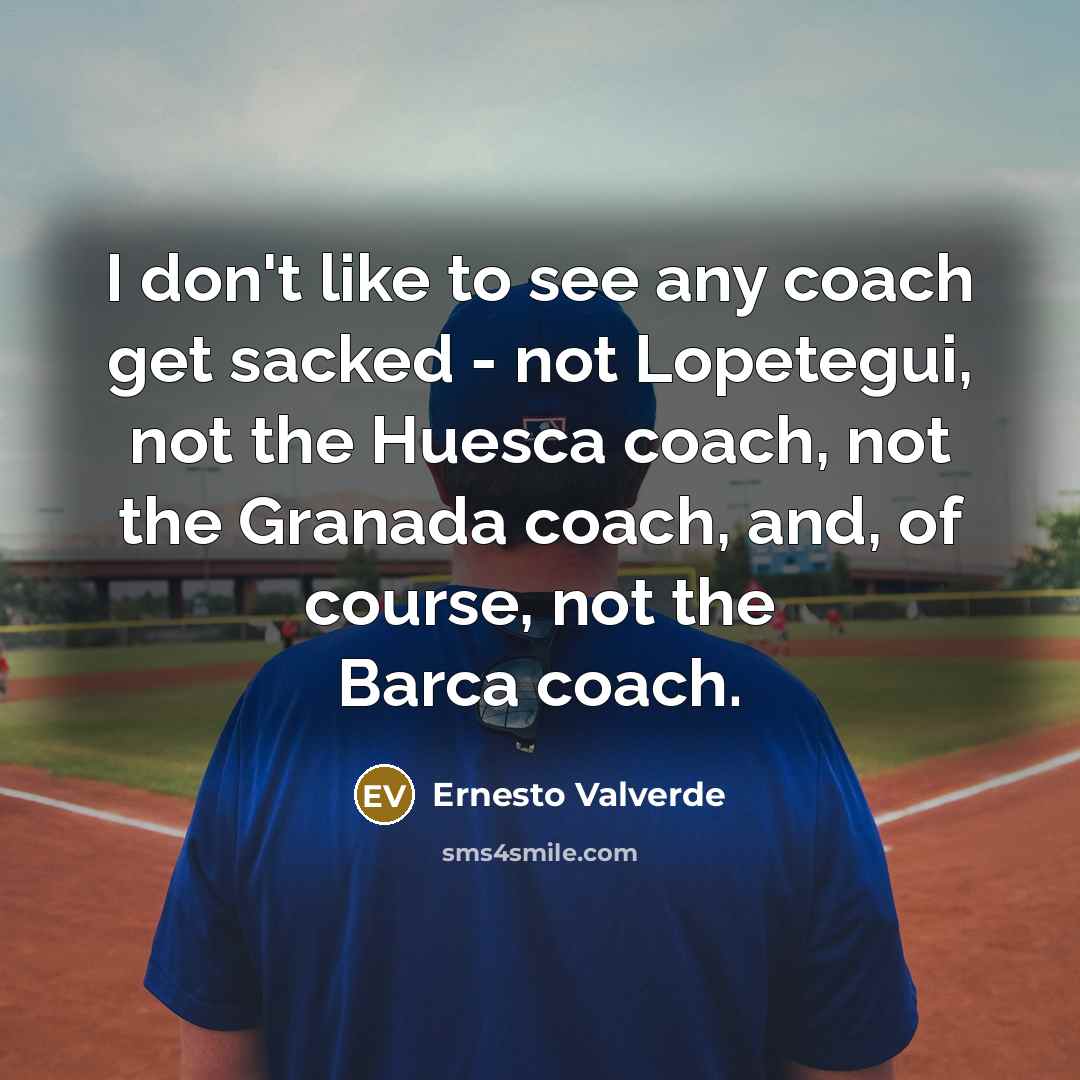 “I don't like to see any coach get sacked -…” quote by Ernesto Valverde