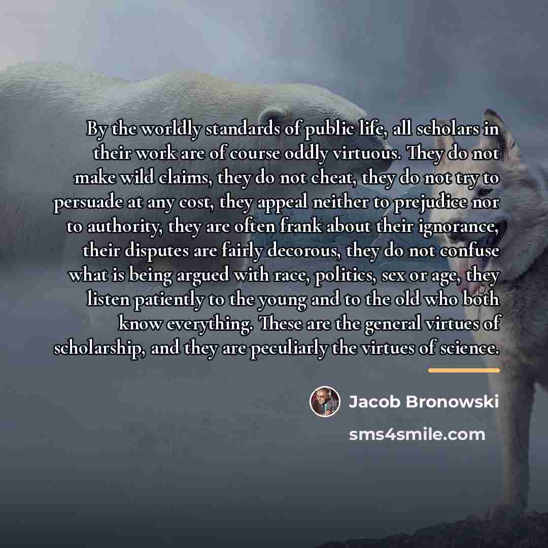 “By the worldly standards of public life, all scholars in…” quote by Jacob Bronowski