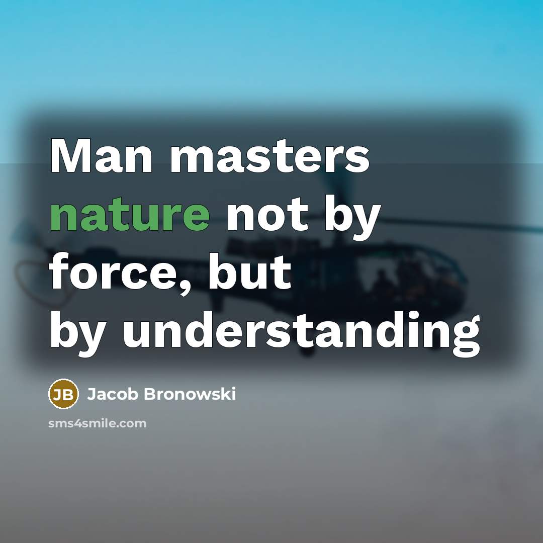 “Man masters nature not by force, but by understanding…” quote by Jacob Bronowski
