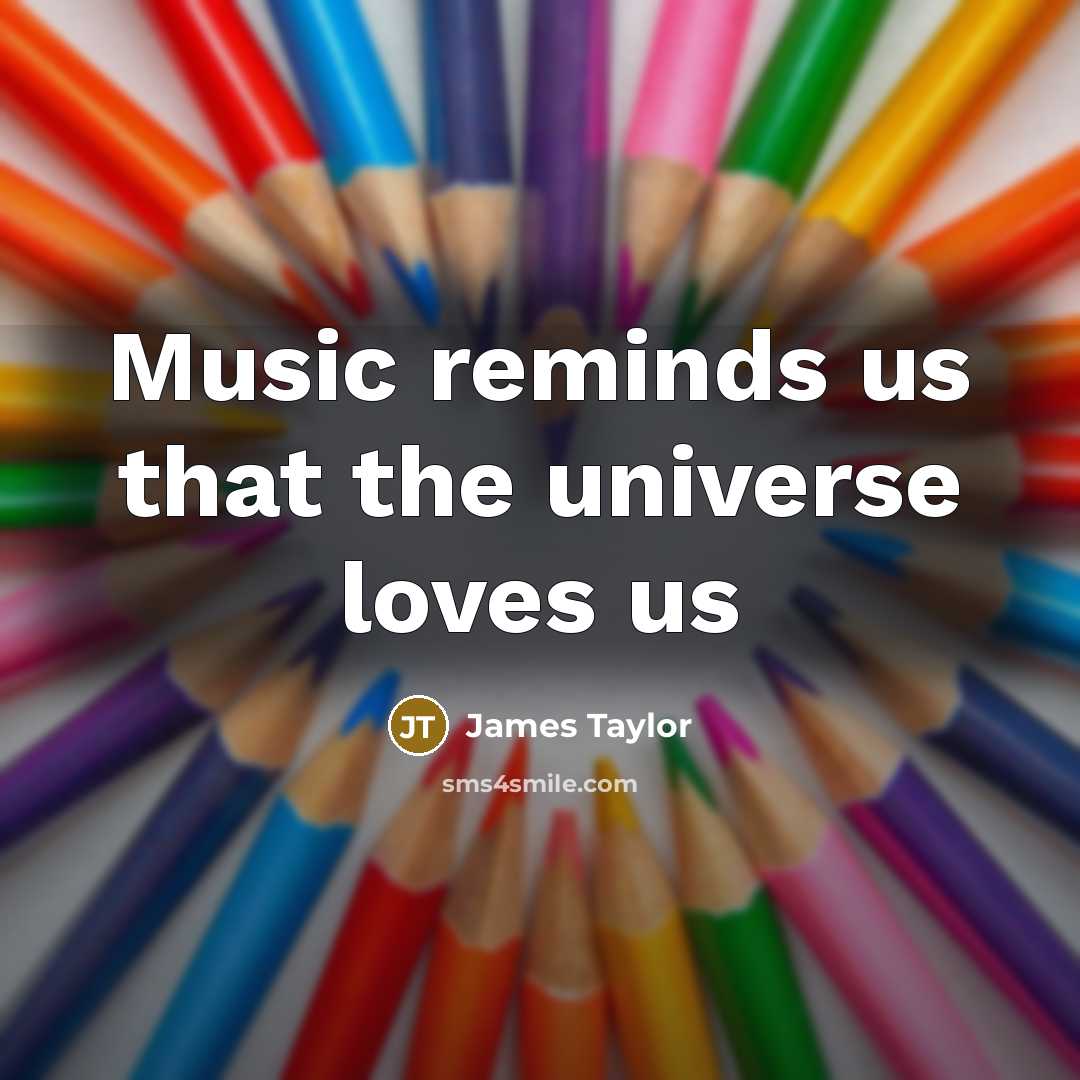 “Music reminds us that the universe loves us…” quote by James Taylor