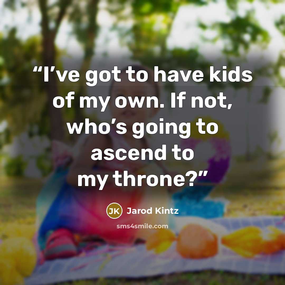 “I’ve got to have kids of my own. If not, who’s going to ascend to my throne?” quote by Jarod Kintz