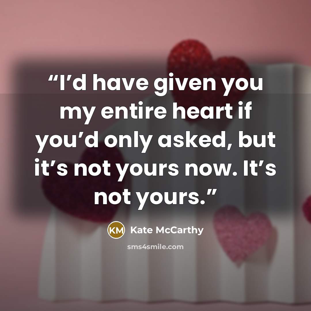 “I’d have given you my entire heart if you’d only asked, but it’s not yours now. It’s not yours.” quote by Kate McCarthy