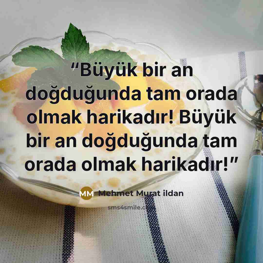 “Büyük bir an doğduğunda tam orada olmak harikadır! Büyük bir an doğduğunda tam orada olmak harikadır!” quote by Mehmet Murat ildan