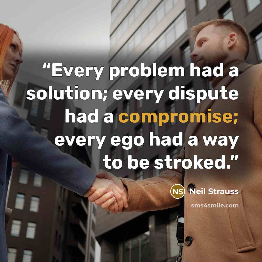 “Every problem had a solution; every dispute had a compromise; every ego had a way to be stroked.” quote by Neil Strauss