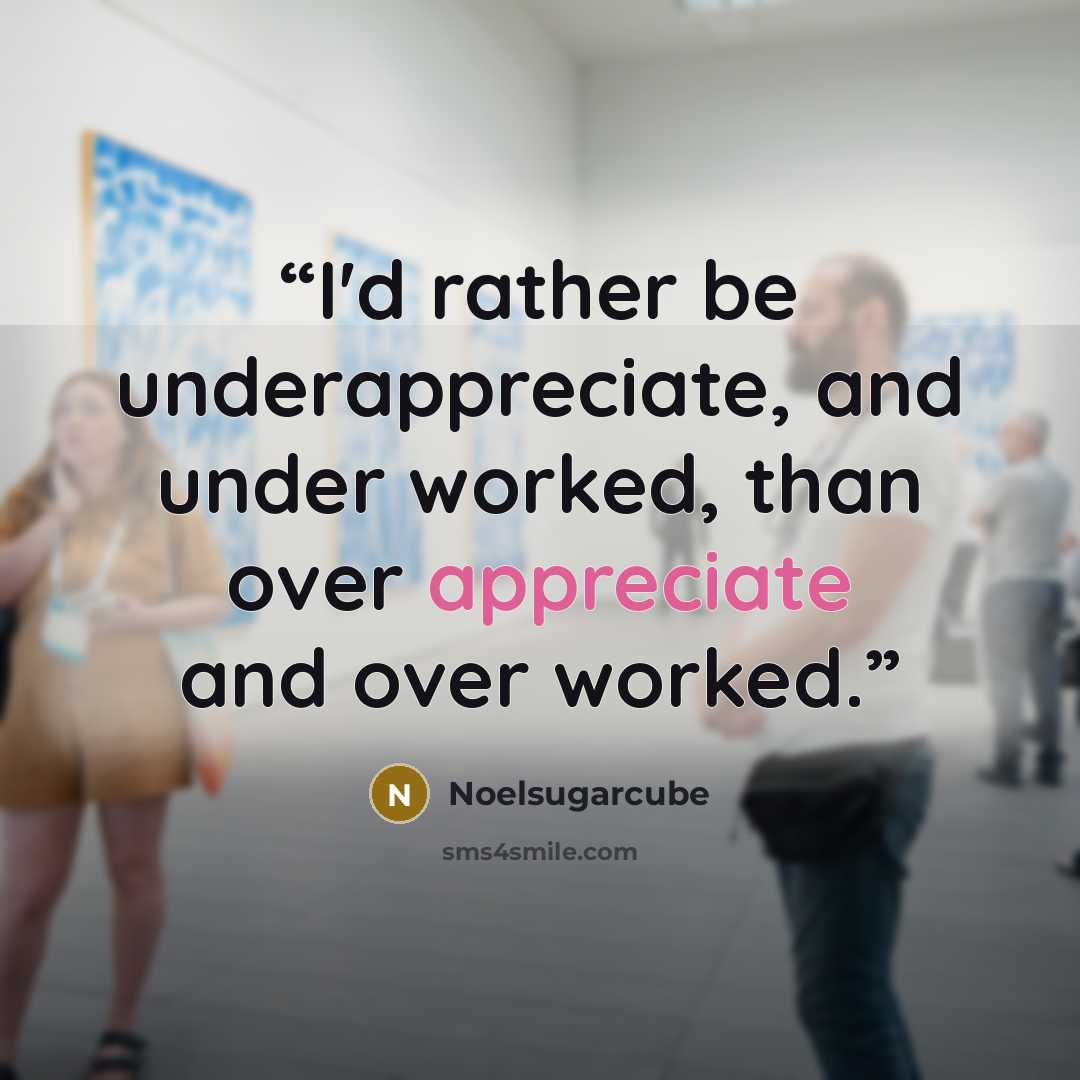 “I'd rather be underappreciate, and under worked, than over appreciate and over worked.” quote by Noelsugarcube