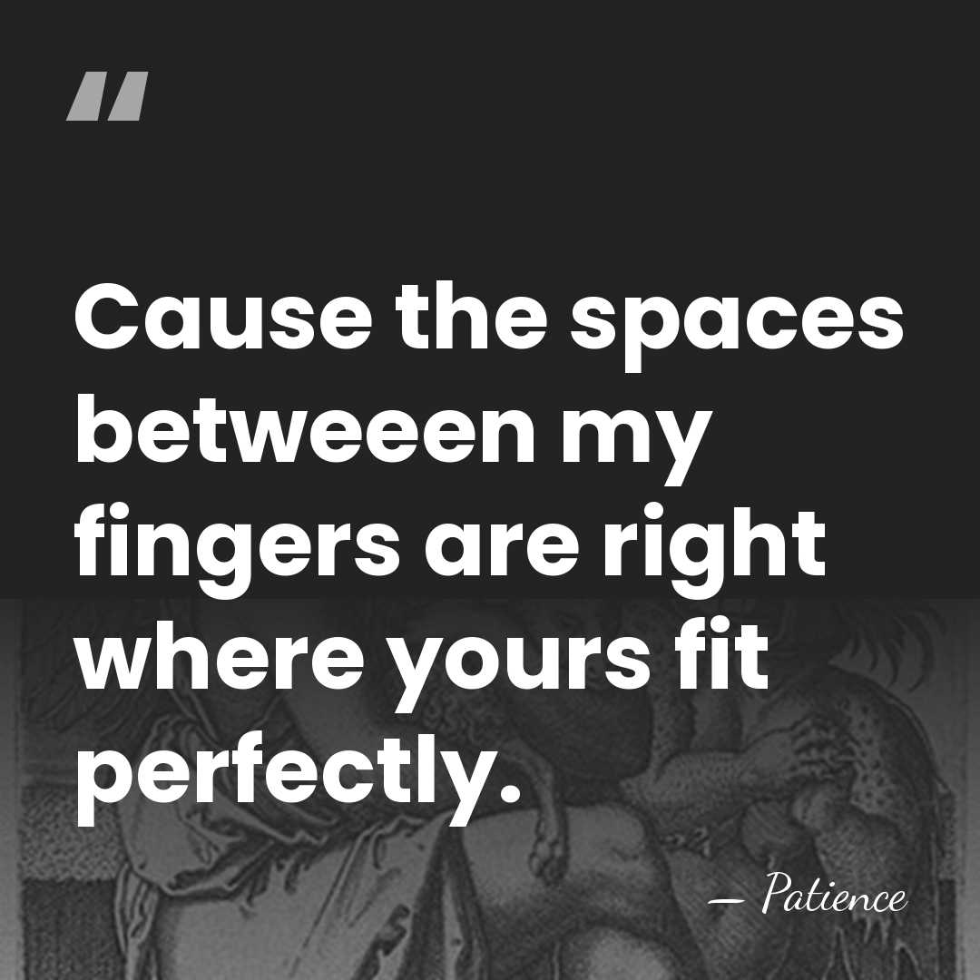 Cause the spaces betweeen my fingers are right where yours fit perfectly. - Patience