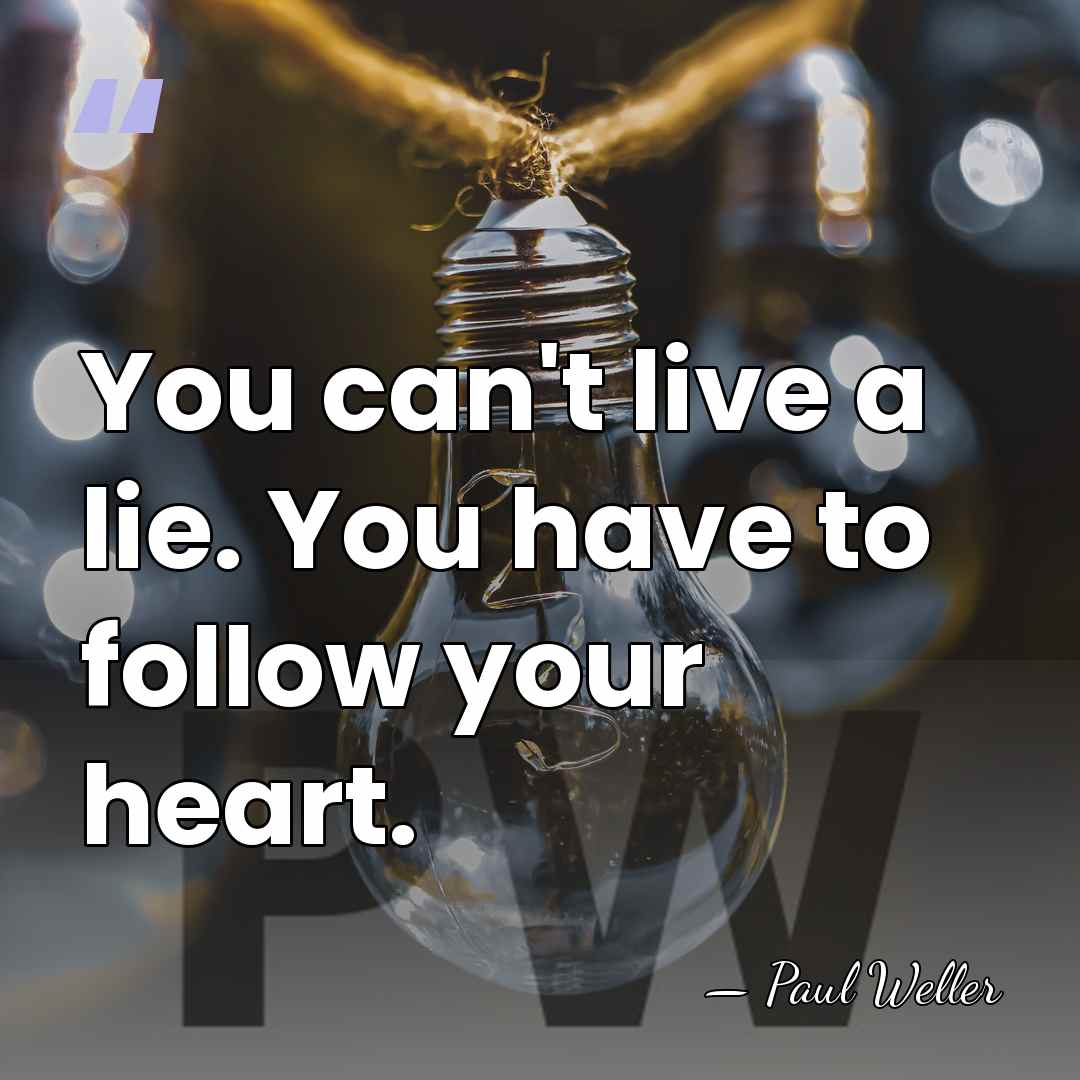 You can't live a lie. You have to follow your heart. - Paul Weller
