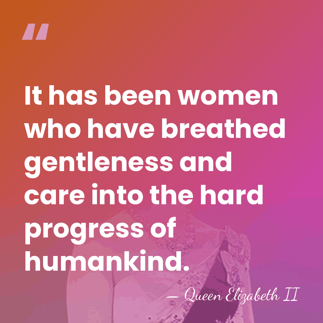 It has been women who have breathed gentleness and care into the&hellip; - Queen Elizabeth II