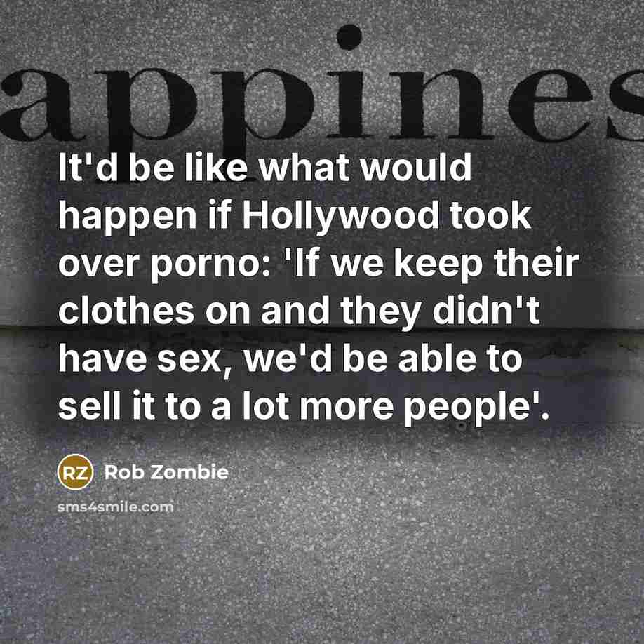 “It'd be like what would happen if Hollywood took over porno: 'If we keep their clothes on and they didn't have sex, we'd be able to sell it to a lot more people'.” quote by Rob Zombie