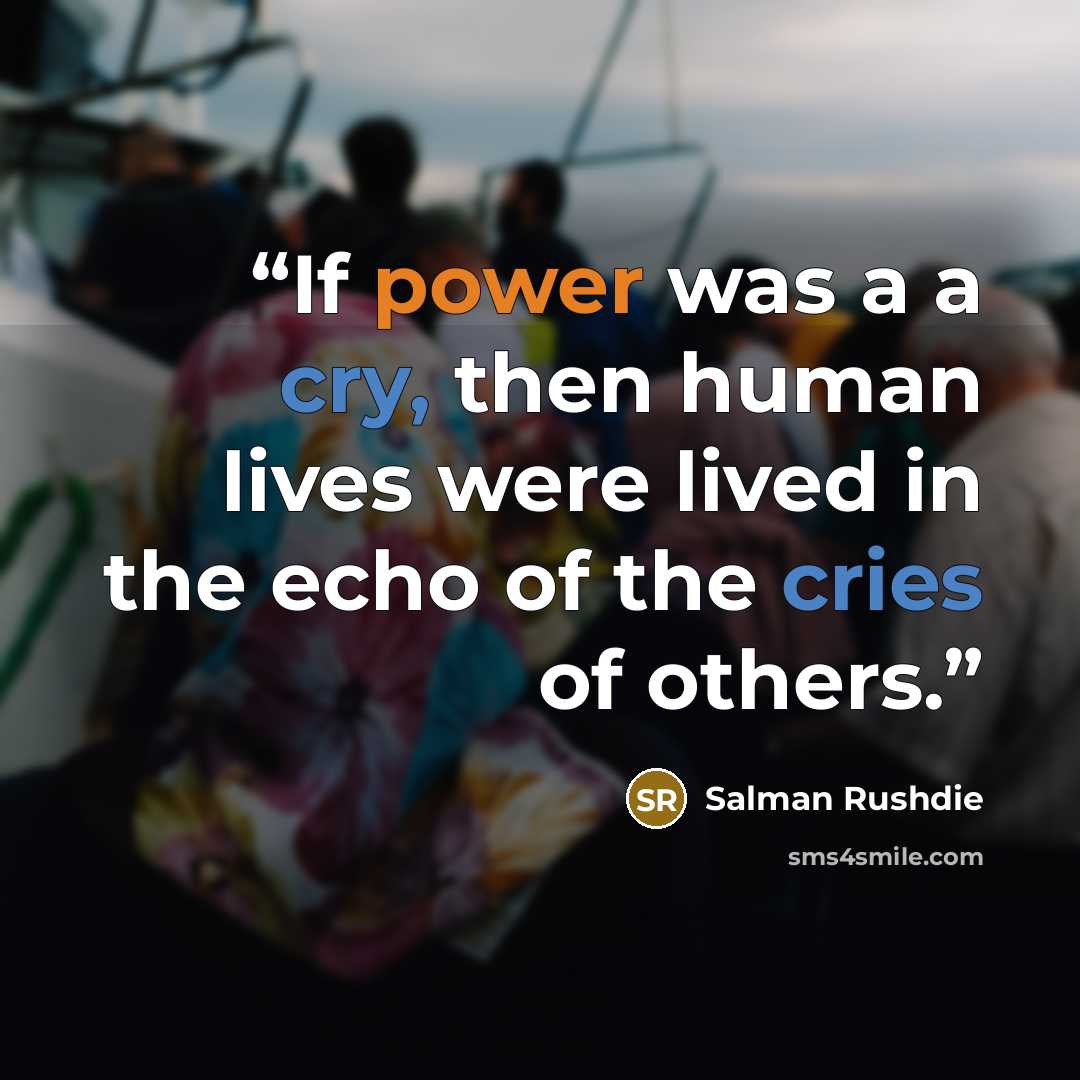 “If power was a a cry, then human lives were lived in the echo of the cries of others.” quote by Salman Rushdie
