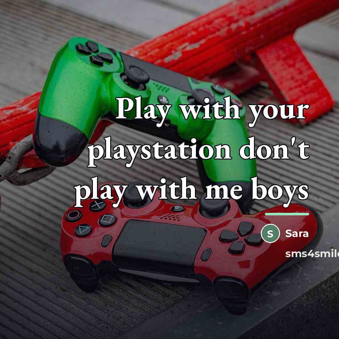 “Play with your playstation don't play with me boys…” quote by Sara