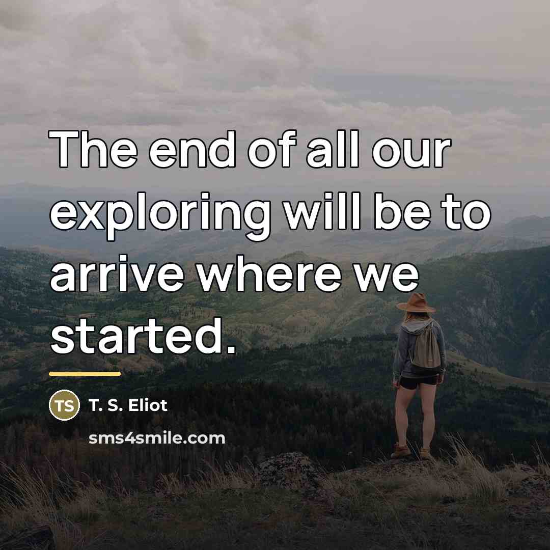 “The end of all our exploring will be to arrive…” quote by T. S. Eliot