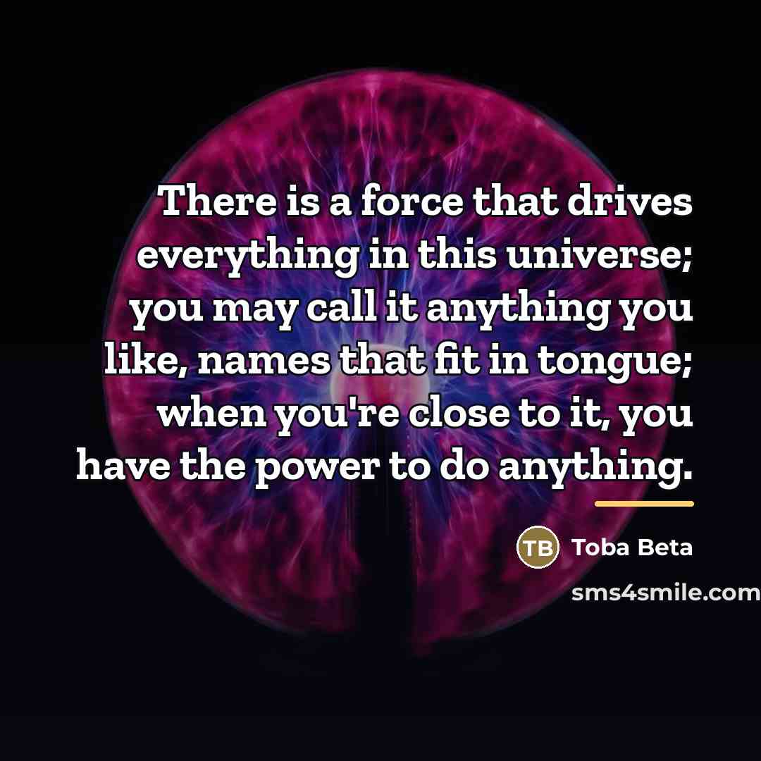 “There is a force that drives everything in this universe;…” quote by Toba Beta