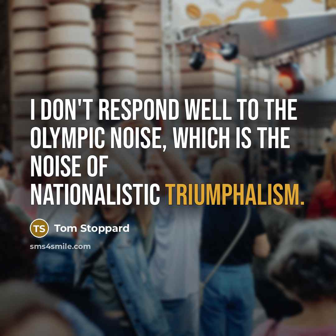 “I don't respond well to the Olympic noise, which is the noise of nationalistic triumphalism.” quote by Tom Stoppard
